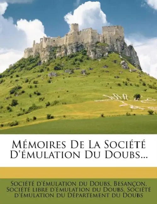 Memoires de La Societe D'Emulation Du Doubs... by Besan?on, Soci?t? d'?Mulation Du Doubs, Soci?t? Libre d'?Mulation Du Doubs