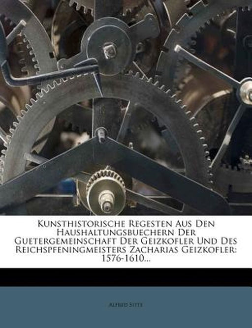 Kunsthistorische Regesten Aus Den Haushaltungsbuechern Der Guetergemeinschaft Der Geizkofler Und Des Reichspfeningmeisters Zacharias Geizkofler: 1576- by Alfred Sitte