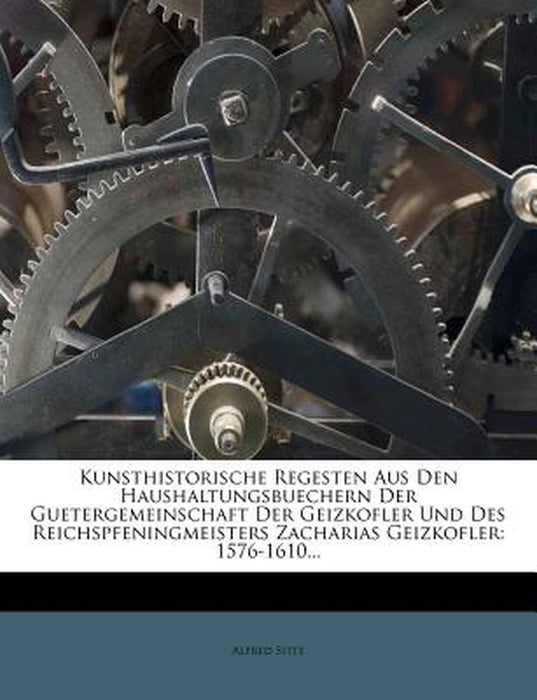 Kunsthistorische Regesten Aus Den Haushaltungsbuechern Der Guetergemeinschaft Der Geizkofler Und Des Reichspfeningmeisters Zacharias Geizkofler: 1576- by Alfred Sitte