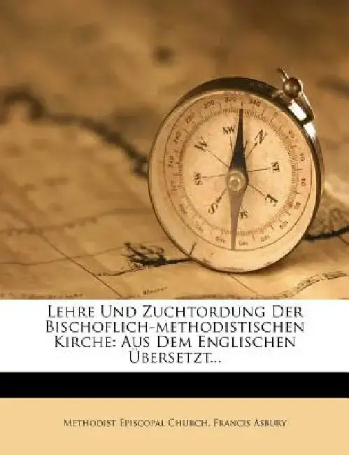 Lehre Und Zuchtordung Der Bischoflich-Methodistischen Kirche: Aus Dem Englischen Ubersetzt... by Methodist Episcopal Church