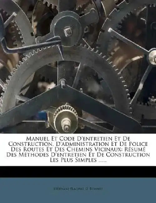 Manuel Et Code D'Entretien Et de Construction, D'Administration Et de Police Des Routes Et Des Chemins Vicinaux: Resume Des Methodes D'Entretien Et de by G. Bonnet