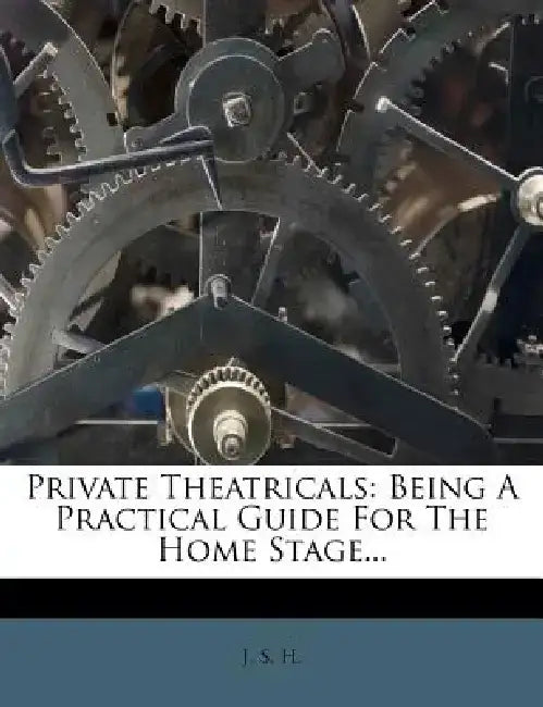 Private Theatricals: Being a Practical Guide for the Home Stage... by J. S. H