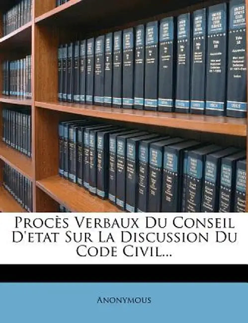 Proces Verbaux Du Conseil D'Etat Sur La Discussion Du Code Civil... by Anonymous
