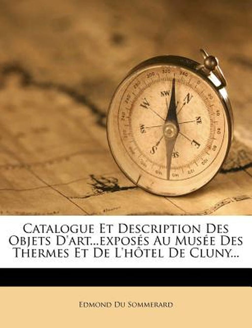 Catalogue Et Description Des Objets D'Art...Exposes Au Musee Des Thermes Et de L'Hotel de Cluny... by Edmond Du Sommerard