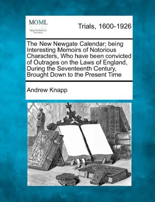 The New Newgate Calendar; being Interesting Memoirs of Notorious Characters, Who have been convicted of Outrages on the Laws of England, During the Se by Andrew Knapp
