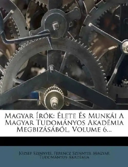 Magyar Irok: Elete Es Munkai a Magyar Tudomanyos Akademia Megbizasabol, Volume 6... by Jozsef Szinnyei, Ferencz Szinnyei, Magyar Tudom Nyos Akad Mia