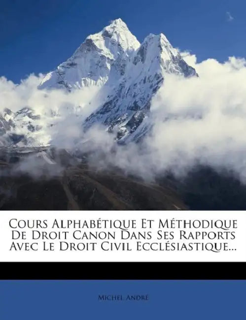 Cours Alphabétique Et Méthodique De Droit Canon Dans Ses Rapports Avec Le Droit Civil Ecclésiastique... by Michel André