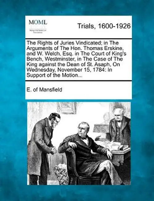 The Rights of Juries Vindicated; In the Arguments of the Hon. Thomas Erskine, and W. Welch, Esq. in the Court of King's Bench, Westminster, in the Cas by E. Of Mansfield