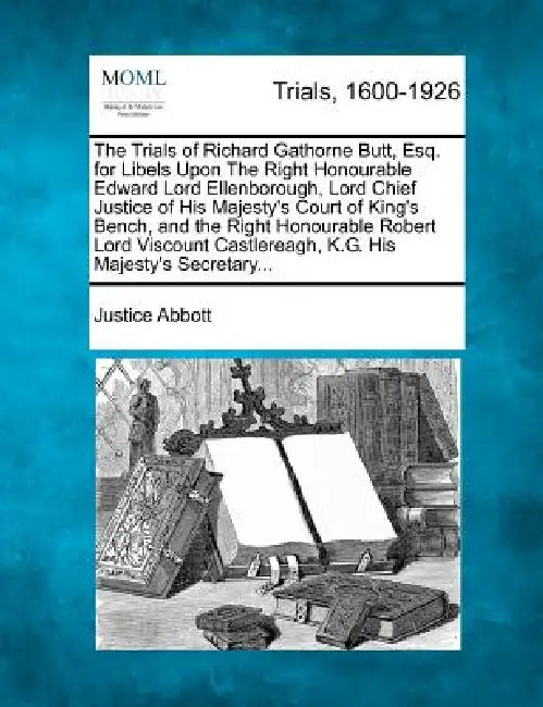 The Trials of Richard Gathorne Butt, Esq. for Libels Upon the Right Honourable Edward Lord Ellenborough, Lord Chief Justice of His Majesty's Court of by Justice Abbott