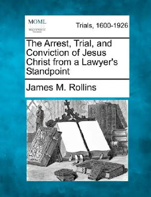 The Arrest, Trial, and Conviction of Jesus Christ from a Lawyer's Standpoint by James M. Rollins