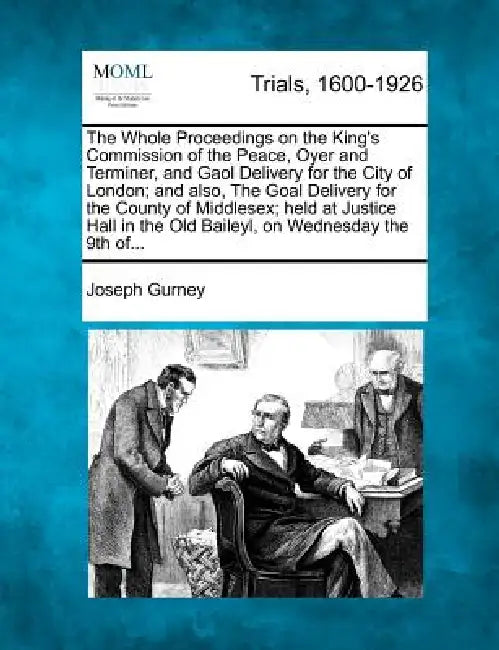 The Whole Proceedings on the King's Commission of the Peace, Oyer and Terminer, and Gaol Delivery for the City of London; and also, The Goal Delivery by Joseph Gurney