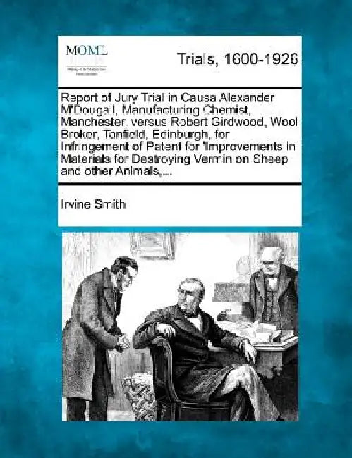 Report of Jury Trial in Causa Alexander M'Dougall, Manufacturing Chemist, Manchester, Versus Robert Girdwood, Wool Broker, Tanfield, Edinburgh, for In by Irvine Smith