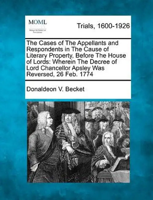 The Cases of the Appellants and Respondents in the Cause of Literary Property, Before the House of Lords: Wherein the Decree of Lord Chancellor Apsley by Donaldeon V. Becket