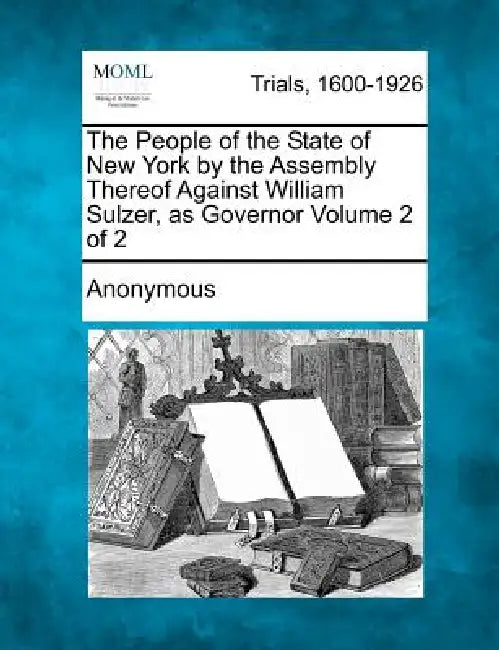 The People of the State of New York by the Assembly Thereof Against William Sulzer, as Governor Volume 2 of 2 by Anonymous