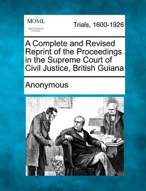 A Complete and Revised Reprint of the Proceedings in the Supreme Court of Civil Justice, British Guiana by Anonymous