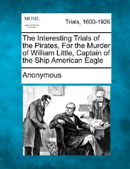 The Interesting Trials of the Pirates, for the Murder of William Little, Captain of the Ship American Eagle by Anonymous