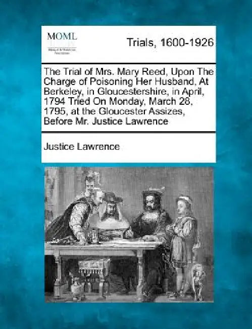 The Trial of Mrs. Mary Reed, Upon the Charge of Poisoning Her Husband, at Berkeley, in Gloucestershire, in April, 1794 Tried on Monday, March 28, 1795 by Justice Lawrence
