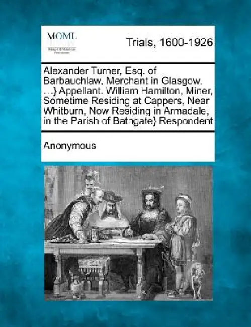 Alexander Turner, Esq. of Barbauchlaw, Merchant in Glasgow, ...} Appellant. William Hamilton, Miner, Sometime Residing at Cappers, Near Whitburn, Now by Anonymous