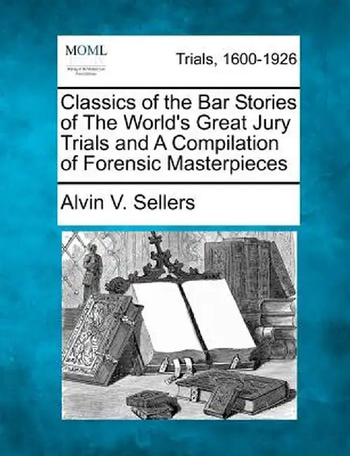 Classics of the Bar Stories of the World's Great Jury Trials and a Compilation of Forensic Masterpieces by Alvin V. Sellers