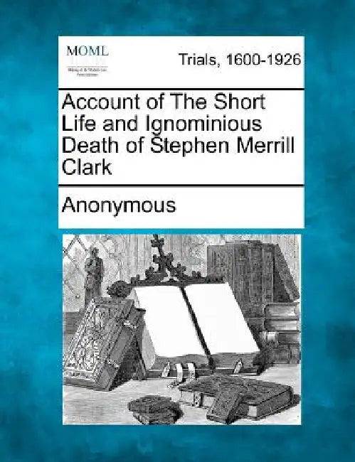 Account of the Short Life and Ignominious Death of Stephen Merrill Clark by Anonymous
