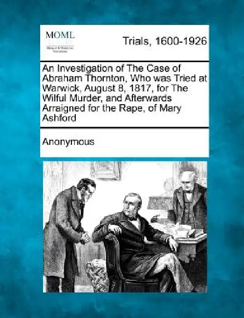 An Investigation of the Case of Abraham Thornton, Who Was Tried at Warwick, August 8, 1817, for the Wilful Murder, and Afterwards Arraigned for the Ra by Anonymous