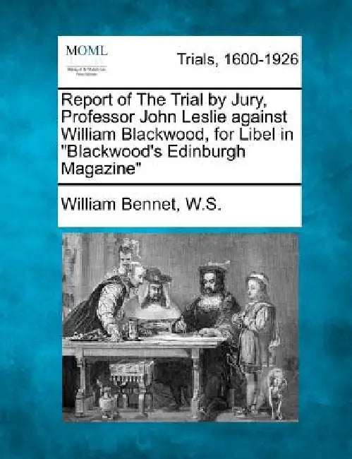 Report of the Trial by Jury, Professor John Leslie Against William Blackwood, for Libel in Blackwood's Edinburgh Magazine by William Bennet W. S.