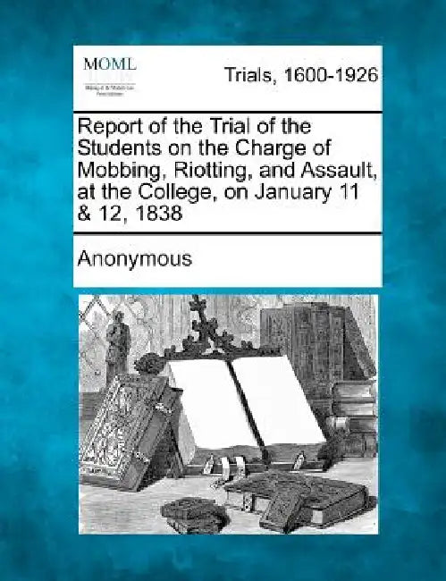 Report of the Trial of the Students on the Charge of Mobbing, Riotting, and Assault, at the College, on January 11 & 12, 1838 by Anonymous