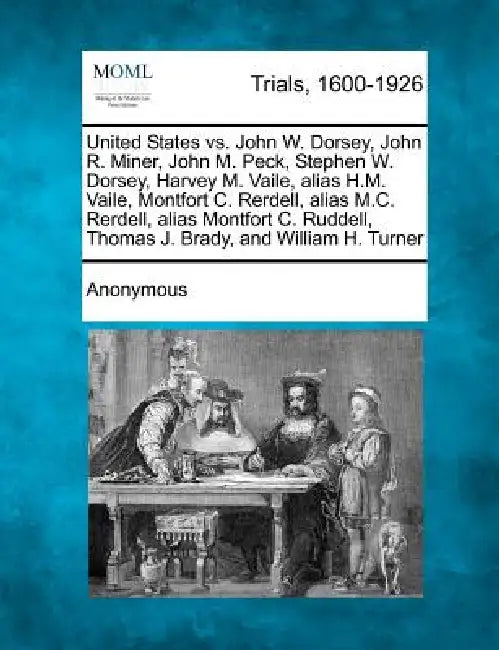 United States vs. John W. Dorsey, John R. Miner, John M. Peck, Stephen W. Dorsey, Harvey M. Vaile, Alias H.M. Vaile, Montfort C. Rerdell, Alias M.C. R by Anonymous