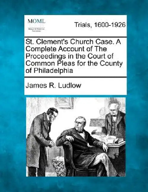 St. Clement's Church Case. a Complete Account of the Proceedings in the Court of Common Pleas for the County of Philadelphia by James R. Ludlow