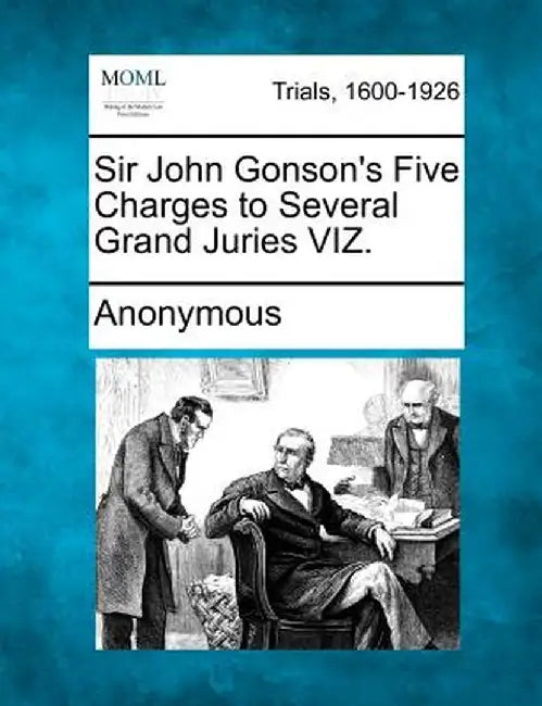 Sir John Gonson's Five Charges to Several Grand Juries Viz. by Anonymous