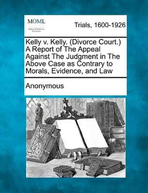 Kelly V. Kelly. (Divorce Court.) a Report of the Appeal Against the Judgment in the Above Case as Contrary to Morals, Evidence, and Law by Anonymous