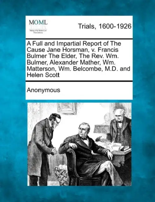 A Full and Impartial Report of the Cause Jane Horsman, V. Francis Bulmer the Elder, the REV. Wm. Bulmer, Alexander Mather, Wm. Matterson, Wm. Belcombe by Anonymous