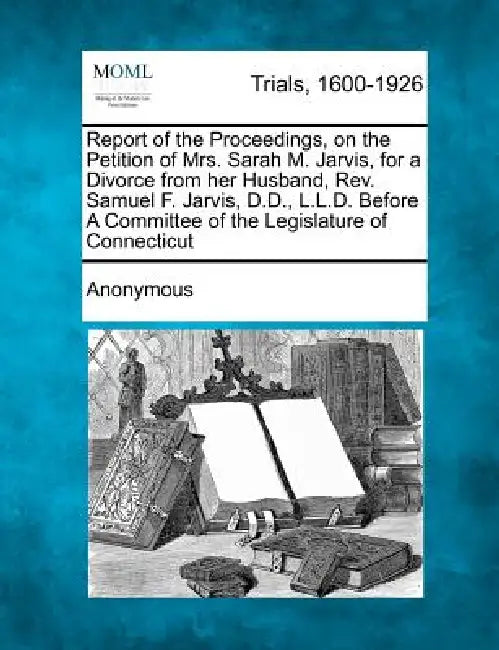 Report of the Proceedings, on the Petition of Mrs. Sarah M. Jarvis, for a Divorce from Her Husband, REV. Samuel F. Jarvis, D.D., L.L.D. Before a Commi by Anonymous