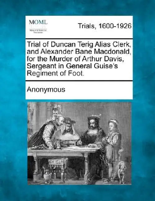 Trial of Duncan Terig Alias Clerk, and Alexander Bane Macdonald, for the Murder of Arthur Davis, Sergeant in General Guise's Regiment of Foot. by Anonymous
