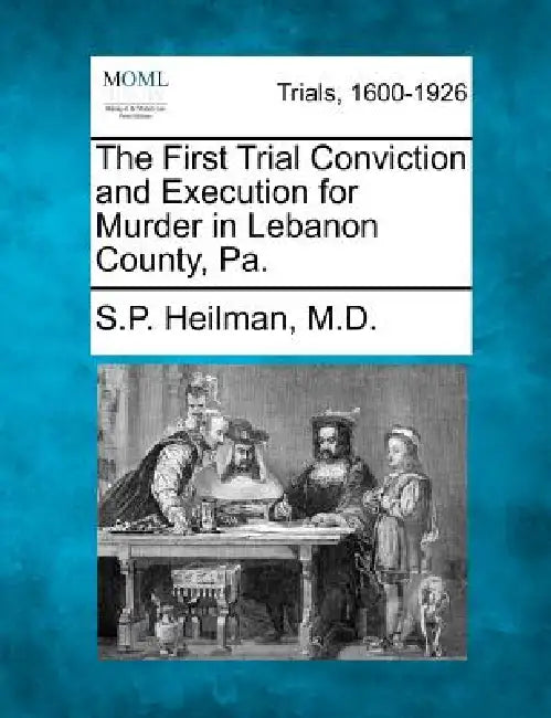 The First Trial Conviction and Execution for Murder in Lebanon County, Pa. by S. P. Heilman