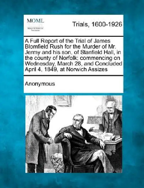 A Full Report of the Trial of James Blomfield Rush for the Murder of Mr. Jermy and His Son, of Stanfield Hall, in the County of Norfolk; Commencing on by Anonymous