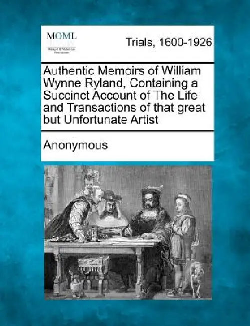 Authentic Memoirs of William Wynne Ryland, Containing a Succinct Account of the Life and Transactions of That Great But Unfortunate Artist by Anonymous