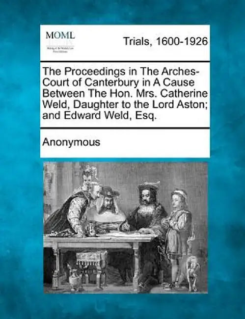 The Proceedings in the Arches-Court of Canterbury in a Cause Between the Hon. Mrs. Catherine Weld, Daughter to the Lord Aston; And Edward Weld, Esq. by Anonymous