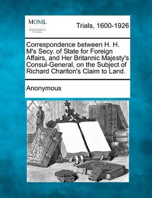 Correspondence Between H. H. M's Secy. of State for Foreign Affairs, and Her Britannic Majesty's Consul-General, on the Subject of Richard Charlton's by Anonymous