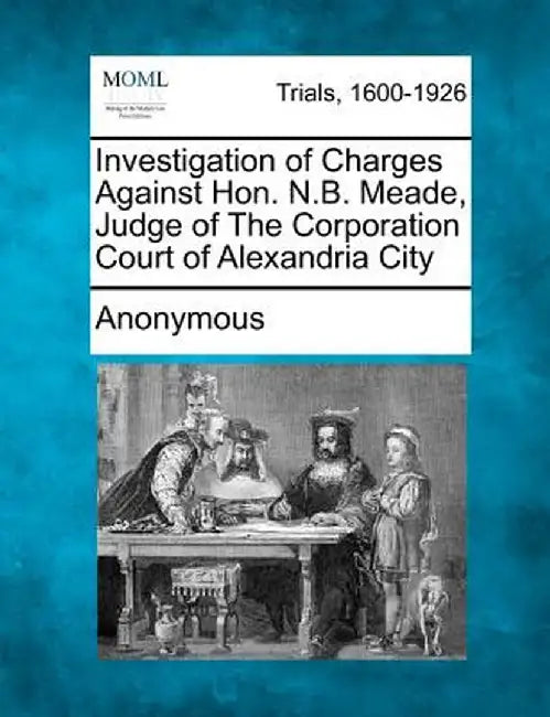 Investigation of Charges Against Hon. N.B. Meade, Judge of the Corporation Court of Alexandria City by Anonymous