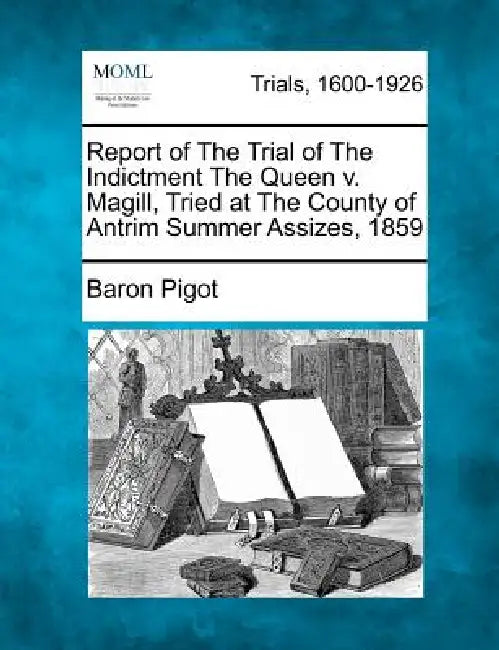 Report of the Trial of the Indictment the Queen V. Magill, Tried at the County of Antrim Summer Assizes, 1859 by Baron Pigot