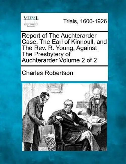 Report of the Auchterarder Case, the Earl of Kinnoull, and the REV. R. Young, Against the Presbytery of Auchterarder Volume 2 of 2 by Charles Robertson