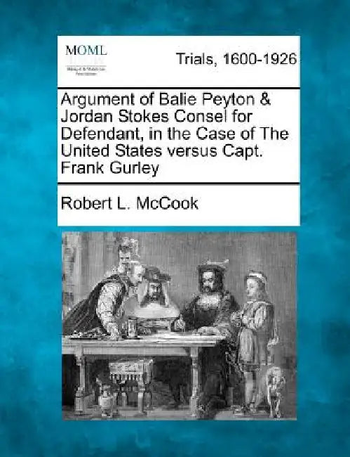 Argument of Balie Peyton & Jordan Stokes Consel for Defendant, in the Case of the United States Versus Capt. Frank Gurley by Robert L. McCook