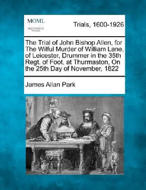 The Trial of John Bishop Allen, for the Wilful Murder of William Lane, of Leicester, Drummer in the 35th Regt. of Foot, at Thurmaston, on the 25th Day by James Allan Park