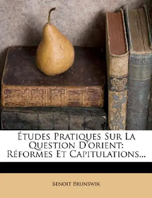 Etudes Pratiques Sur La Question D'Orient: Reformes Et Capitulations... by Benoit Brunswik