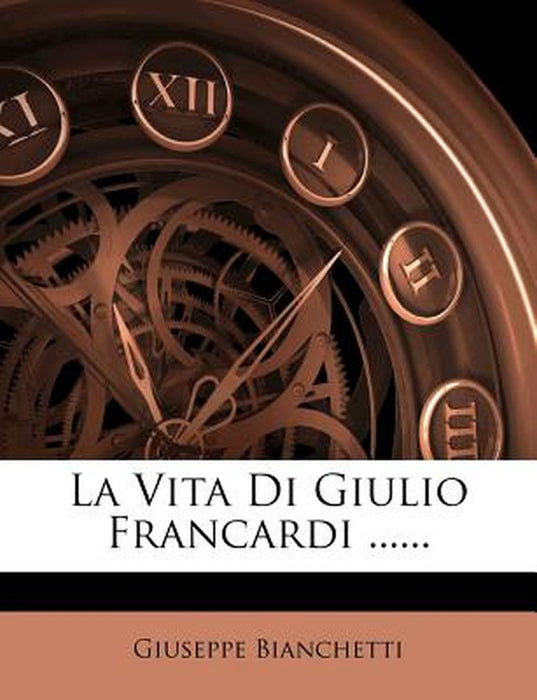 La Vita Di Giulio Francardi ...... by Giuseppe Bianchetti