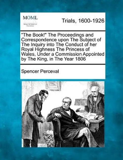 The Book! the Proceedings and Correspondence Upon the Subject of the Inquiry Into the Conduct of Her Royal Highness the Princess of Wales, Under a C by Spencer Perceval