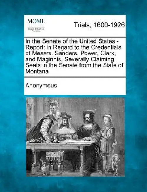 In the Senate of the United States - Report: In Regard to the Credentials of Messrs. Sanders, Power, Clark, and Maginnis, Severally Claiming Seats in by Anonymous