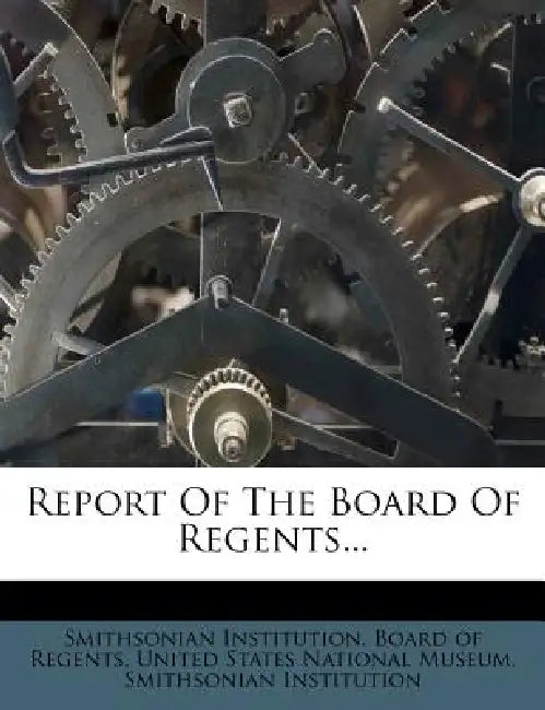 Report Of The Board Of Regents... by Smithsonian Institution Board of Regent, United States National Museum, Smithsonian Institution