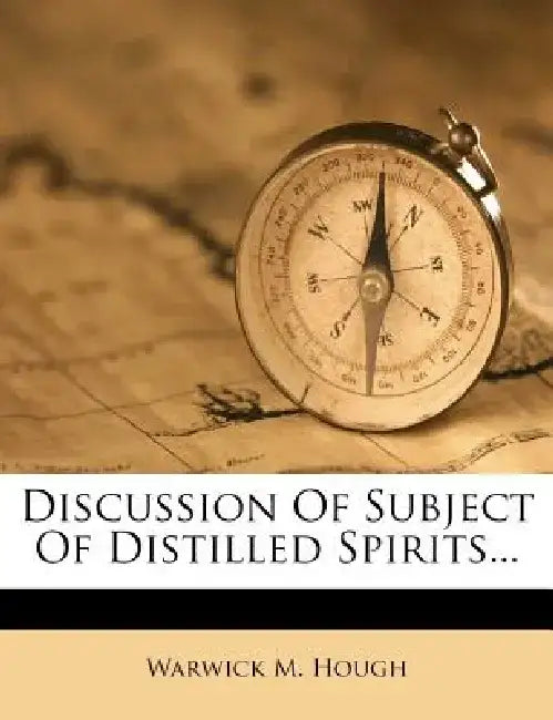 Discussion of Subject of Distilled Spirits... by Warwick M. Hough